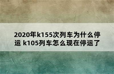 2020年k155次列车为什么停运 k105列车怎么现在停运了